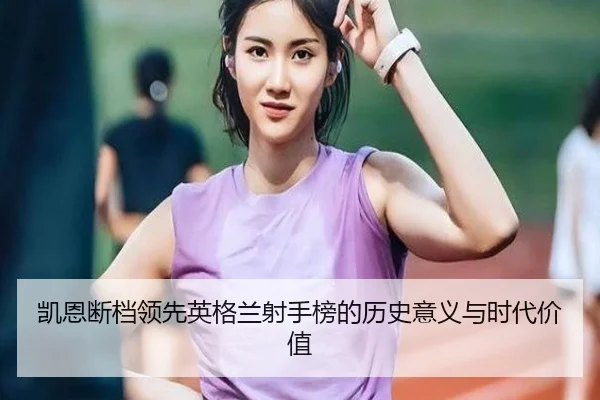 凯恩断档领先英格兰射手榜的历史意义与时代价值 - kaiyun