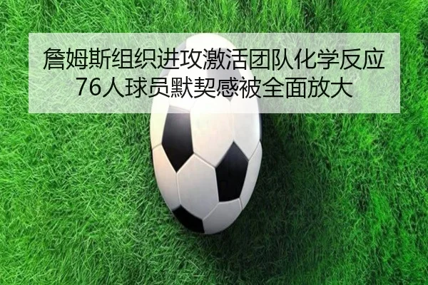 詹姆斯组织进攻激活团队化学反应 76人球员默契感被全面放大 - kaiyun